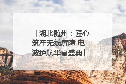 湖北随州：匠心筑牢无线屏障 电波护航华夏盛典