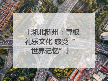 湖北随州：寻根礼乐文化 感受“世界记忆”