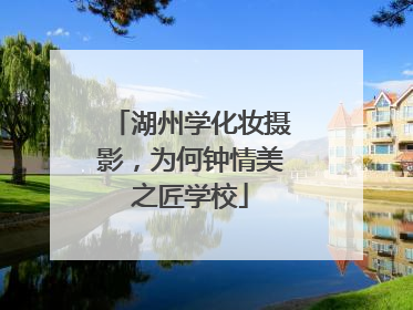 湖州学化妆摄影，为何钟情美之匠学校