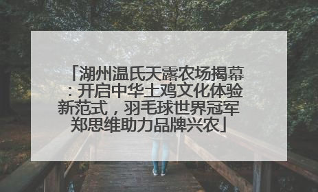 湖州温氏天露农场揭幕：开启中华土鸡文化体验新范式，羽毛球世界冠军郑思维助力品牌兴农