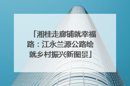 湘桂走廊铺就幸福路：江永兰源公路绘就乡村振兴新图景
