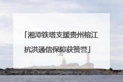 湘潭铁塔支援贵州榕江抗洪通信保障获赞誉