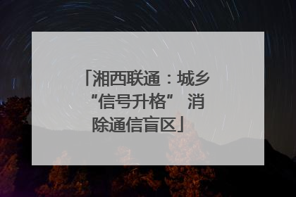 湘西联通：城乡“信号升格” 消除通信盲区