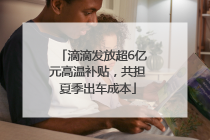 滴滴发放超6亿元高温补贴，共担夏季出车成本