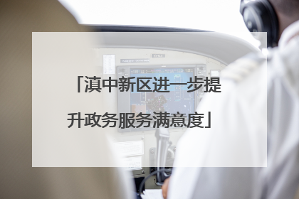 滇中新区进一步提升政务服务满意度