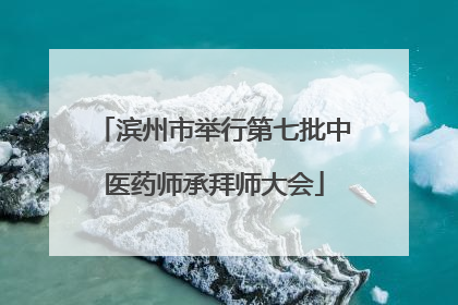 滨州市举行第七批中医药师承拜师大会