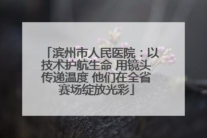 滨州市人民医院：以技术护航生命 用镜头传递温度 他们在全省赛场绽放光彩