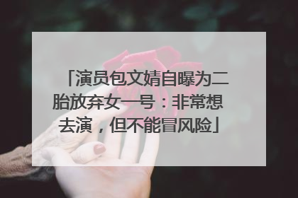 演员包文婧自曝为二胎放弃女一号：非常想去演，但不能冒风险