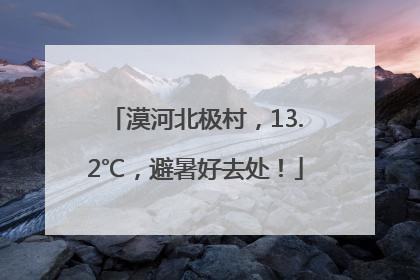 漠河北极村，13.2℃，避暑好去处！