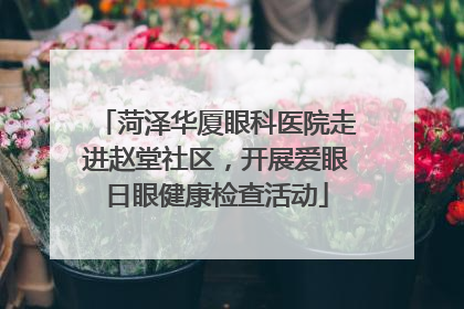 菏泽华厦眼科医院走进赵堂社区，开展爱眼日眼健康检查活动