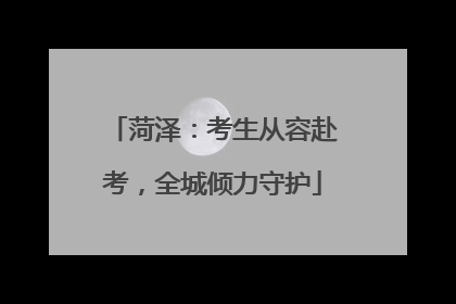 菏泽：考生从容赴考，全城倾力守护