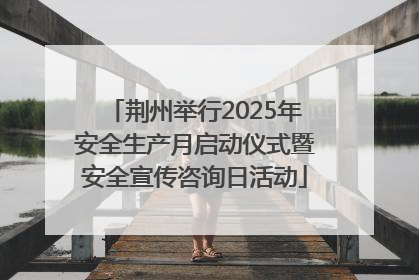 荆州举行2025年安全生产月启动仪式暨安全宣传咨询日活动