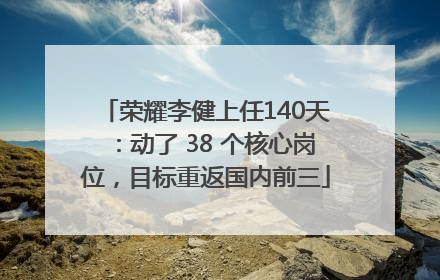 荣耀李健上任140天：动了 38 个核心岗位，目标重返国内前三