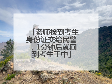 老师捡到考生身份证交给民警，1分钟后就回到考生手中