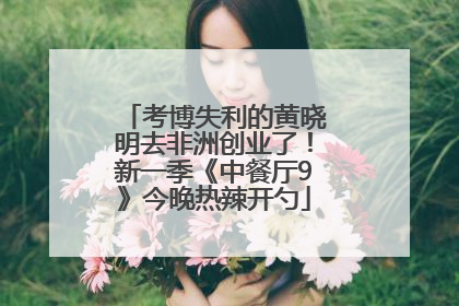 考博失利的黄晓明去非洲创业了！新一季《中餐厅9》今晚热辣开勺