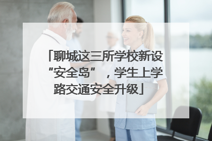 聊城这三所学校新设“安全岛”，学生上学路交通安全升级