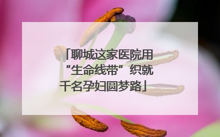 聊城这家医院用“生命线带”织就千名孕妇圆梦路