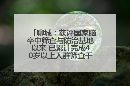 聊城：获评国家脑卒中筛查与防治基地以来 已累计完成40岁以上人群筛查干预40余万人次