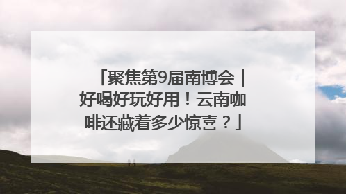 聚焦第9届南博会｜好喝好玩好用！云南咖啡还藏着多少惊喜？