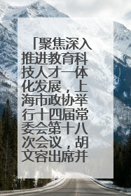 聚焦深入推进教育科技人才一体化发展，上海市政协举行十四届常委会第十八次会议，胡文容出席并讲话