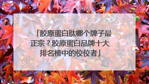 胶原蛋白肽哪个牌子最正宗？胶原蛋白品牌十大排名榜中的佼佼者