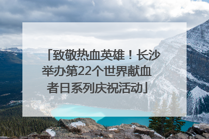 致敬热血英雄！长沙举办第22个世界献血者日系列庆祝活动