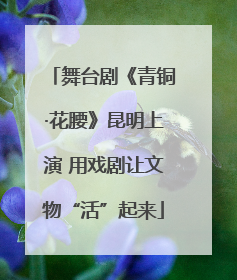 舞台剧《青铜·花腰》昆明上演 用戏剧让文物“活”起来