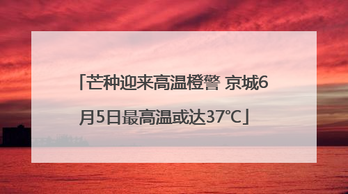 芒种迎来高温橙警 京城6月5日最高温或达37℃