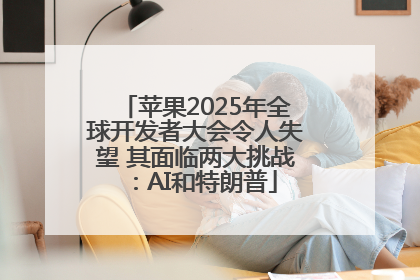苹果2025年全球开发者大会令人失望 其面临两大挑战：AI和特朗普