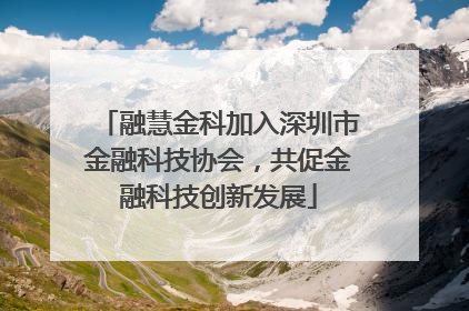 融慧金科加入深圳市金融科技协会，共促金融科技创新发展