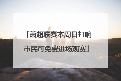 萧超联赛本周日打响 市民可免费进场观赛