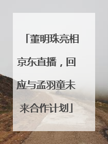 董明珠亮相京东直播，回应与孟羽童未来合作计划