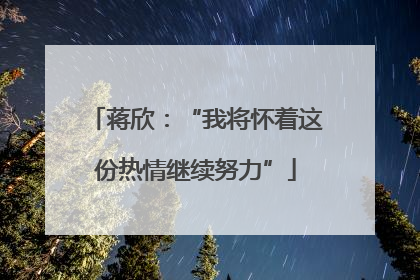 蒋欣：“我将怀着这份热情继续努力”