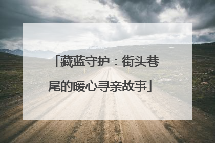 藏蓝守护：街头巷尾的暖心寻亲故事