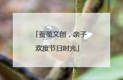 蚕茧文创，亲子欢度节日时光
