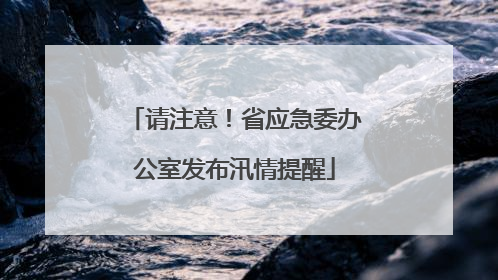 请注意！省应急委办公室发布汛情提醒