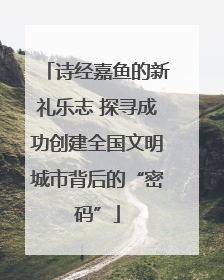 诗经嘉鱼的新礼乐志 探寻成功创建全国文明城市背后的“密码”