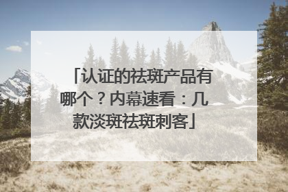 认证的祛斑产品有哪个？内幕速看：几款淡斑祛斑刺客