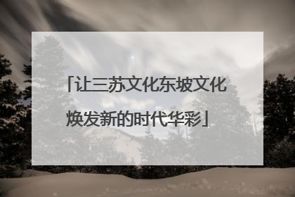 让三苏文化东坡文化焕发新的时代华彩