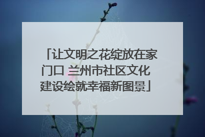 让文明之花绽放在家门口 兰州市社区文化建设绘就幸福新图景
