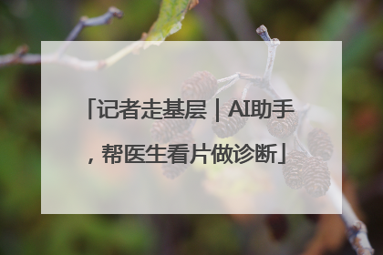 记者走基层｜AI助手，帮医生看片做诊断