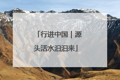 行进中国｜源头活水汩汩来