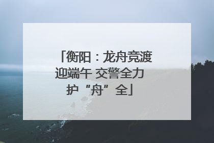 衡阳：龙舟竞渡迎端午 交警全力护“舟”全