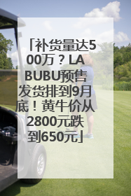 补货量达500万？LABUBU预售发货排到9月底！黄牛价从2800元跌到650元