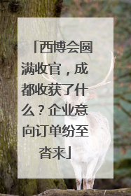 西博会圆满收官，成都收获了什么？企业意向订单纷至沓来