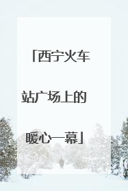 西宁火车站广场上的暖心一幕