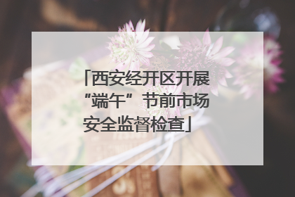 西安经开区开展“端午”节前市场安全监督检查