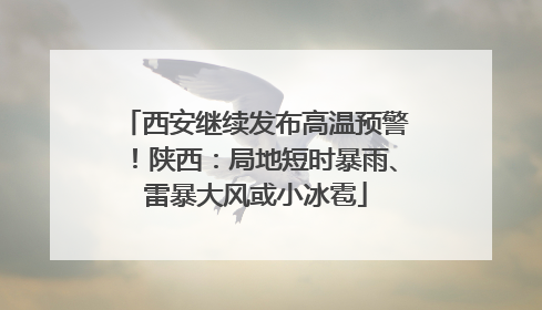 西安继续发布高温预警！陕西：局地短时暴雨、雷暴大风或小冰雹