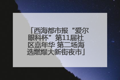 西海都市报“爱尔眼科杯”第11届社区嘉年华 第二场海选燃爆大新街夜市