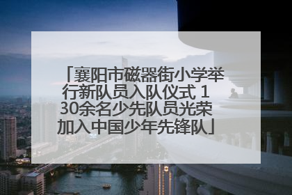 襄阳市磁器街小学举行新队员入队仪式 130余名少先队员光荣加入中国少年先锋队